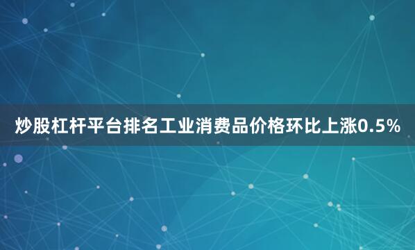 炒股杠杆平台排名工业消费品价格环比上涨0.5%
