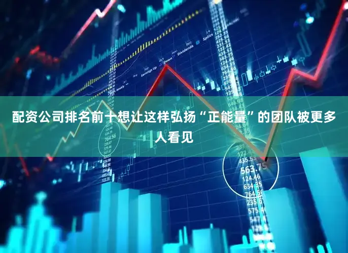 配资公司排名前十想让这样弘扬“正能量”的团队被更多人看见