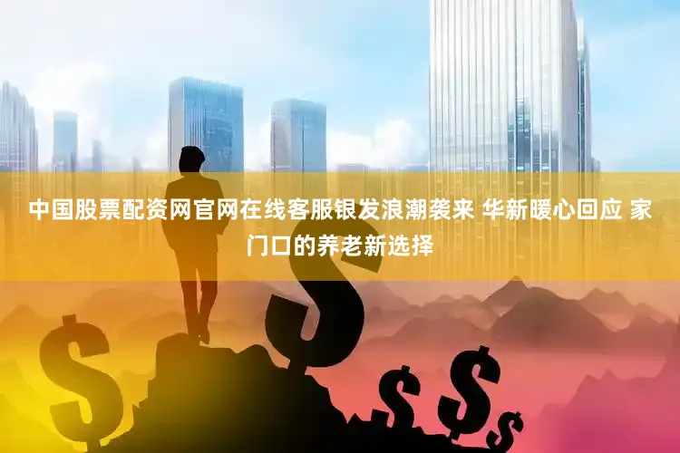 中国股票配资网官网在线客服银发浪潮袭来 华新暖心回应 家门口的养老新选择