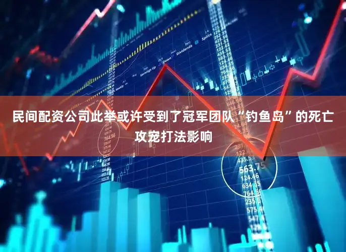 民间配资公司此举或许受到了冠军团队“钓鱼岛”的死亡攻宠打法影响
