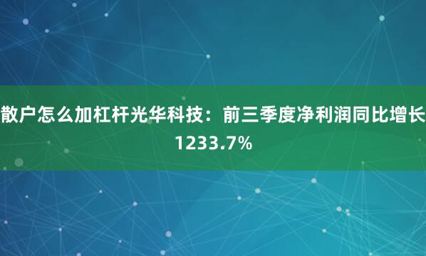 散户怎么加杠杆  光华科技:前三季度净利润同比增长1233.7%