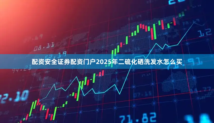 配资安全证券配资门户2025年二硫化硒洗发水怎么买