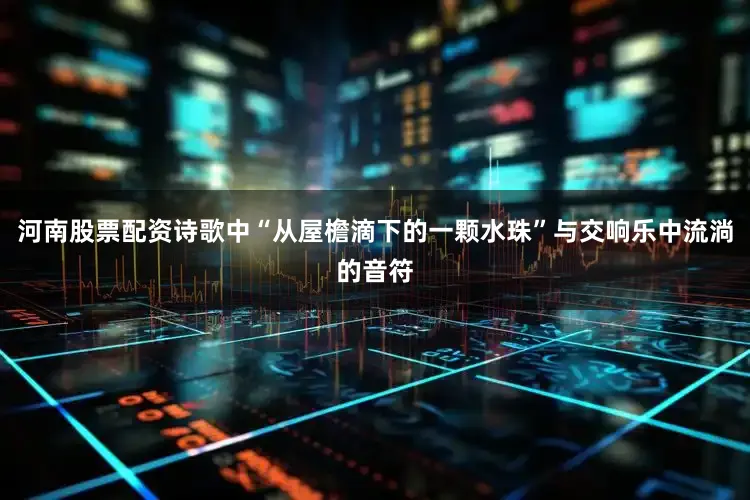 河南股票配资诗歌中“从屋檐滴下的一颗水珠”与交响乐中流淌的音符