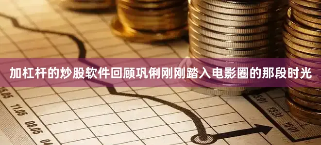 加杠杆的炒股软件回顾巩俐刚刚踏入电影圈的那段时光
