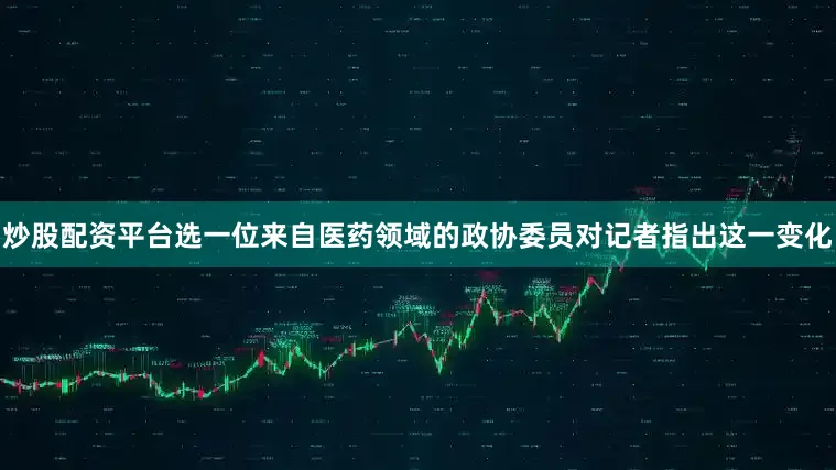 炒股配资平台选一位来自医药领域的政协委员对记者指出这一变化