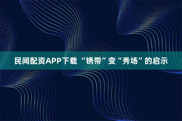 民间配资APP下载 “锈带”变“秀场”的启示