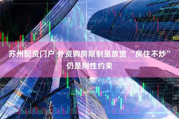 苏州配资门户 外资购房限制虽放宽 “房住不炒”仍是刚性约束