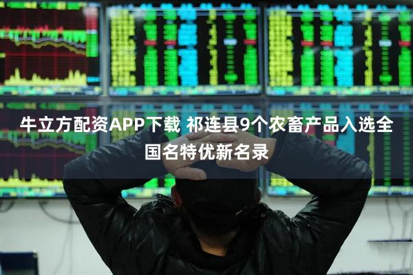 牛立方配资APP下载 祁连县9个农畜产品入选全国名特优新名录
