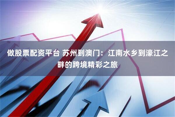 做股票配资平台 苏州到澳门：江南水乡到濠江之畔的跨境精彩之旅