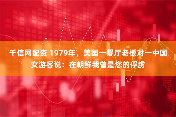 千信网配资 1979年，美国一餐厅老板对一中国女游客说：在朝鲜我曾是您的俘虏