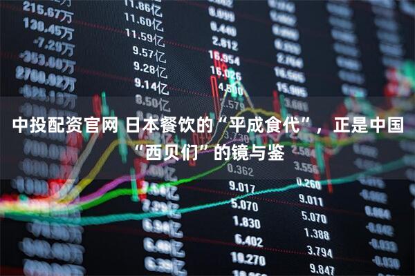 中投配资官网 日本餐饮的“平成食代”，正是中国“西贝们”的镜与鉴