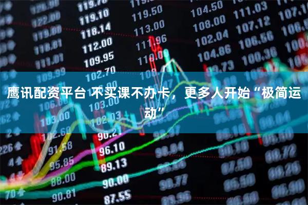 鹰讯配资平台 不买课不办卡，更多人开始“极简运动”