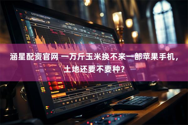涵星配资官网 一万斤玉米换不来一部苹果手机，土地还要不要种？