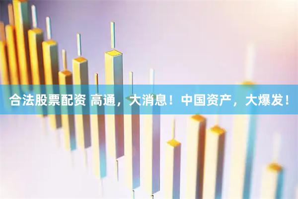 合法股票配资 高通，大消息！中国资产，大爆发！