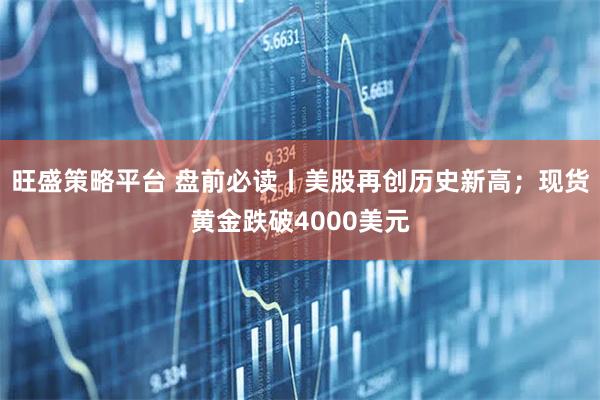 旺盛策略平台 盘前必读丨美股再创历史新高；现货黄金跌破4000美元