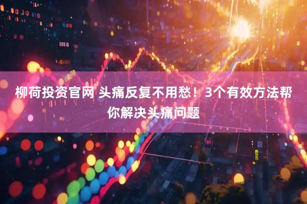 柳荷投资官网 头痛反复不用愁！3个有效方法帮你解决头痛问题
