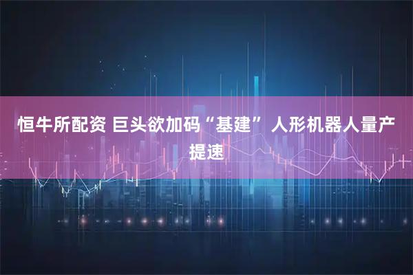 恒牛所配资 巨头欲加码“基建” 人形机器人量产提速