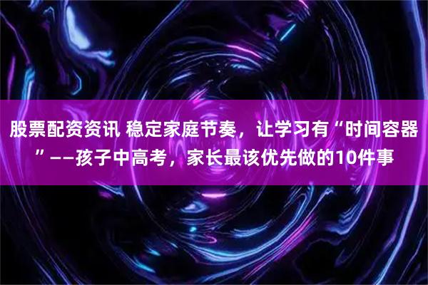 股票配资资讯 稳定家庭节奏，让学习有“时间容器”——孩子中高考，家长最该优先做的10件事