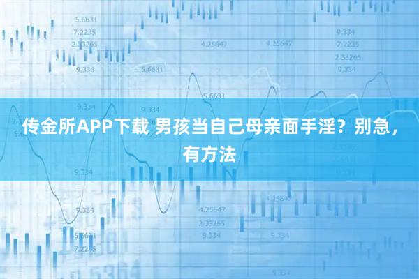 传金所APP下载 男孩当自己母亲面手淫？别急，有方法