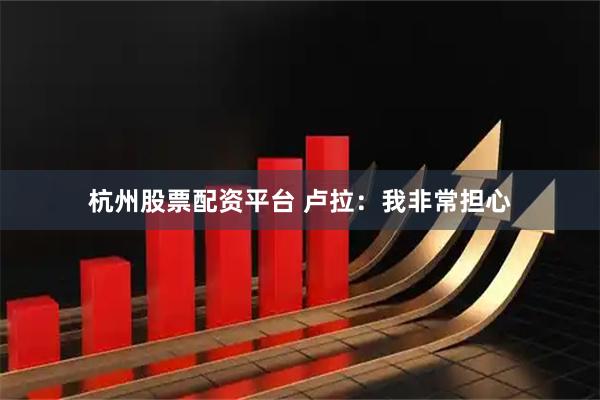 杭州股票配资平台 卢拉：我非常担心