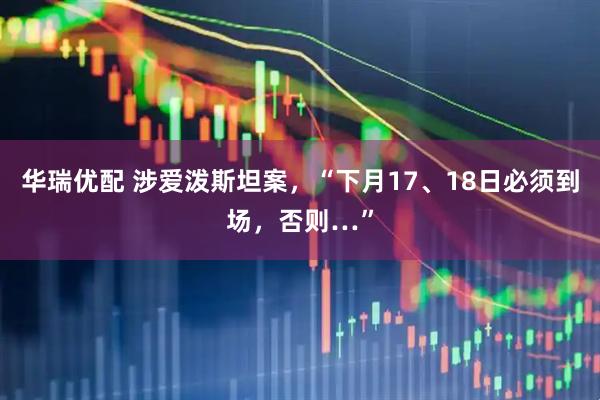 华瑞优配 涉爱泼斯坦案，“下月17、18日必须到场，否则…”