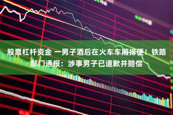 股票杠杆资金 一男子酒后在火车车厢排便！铁路部门通报：涉事男子已道歉并赔偿