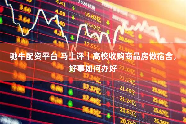 驰牛配资平台 马上评｜高校收购商品房做宿舍，好事如何办好
