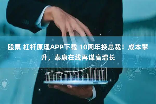 股票 杠杆原理APP下载 10周年换总裁！成本攀升，泰康在线再谋高增长