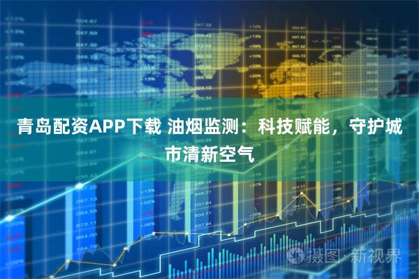 青岛配资APP下载 油烟监测：科技赋能，守护城市清新空气
