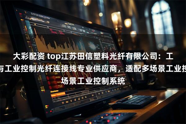 大彩配资 top江苏田信塑料光纤有限公司：工控跳线与工业控制光纤连接线专业供应商，适配多场景工业控制系统