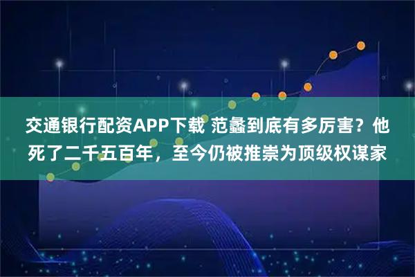 交通银行配资APP下载 范蠡到底有多厉害？他死了二千五百年，至今仍被推崇为顶级权谋家