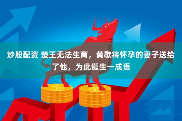 炒股配资 楚王无法生育，黄歇将怀孕的妻子送给了他，为此诞生一成语