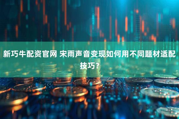 新巧牛配资官网 宋雨声音变现如何用不同题材适配技巧？