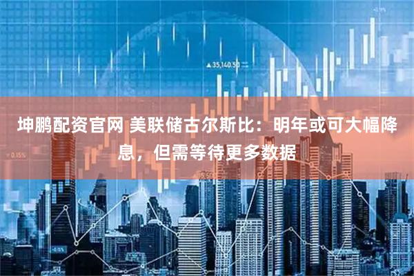 坤鹏配资官网 美联储古尔斯比：明年或可大幅降息，但需等待更多数据
