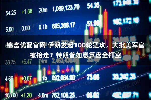 锦富优配官网 伊朗发起100轮猛攻，大批美军官被抬走？特朗普如意算盘全打空
