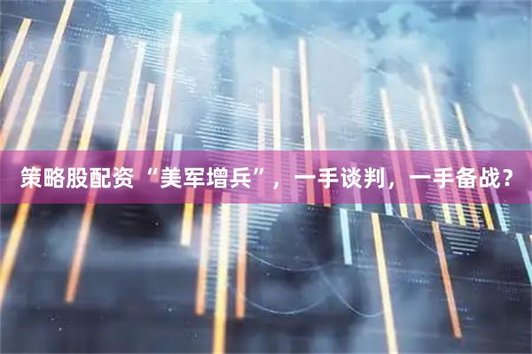 策略股配资 “美军增兵”，一手谈判，一手备战？