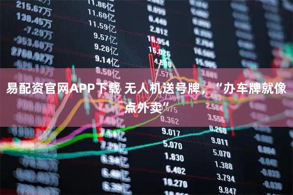 易配资官网APP下载 无人机送号牌，“办车牌就像点外卖”