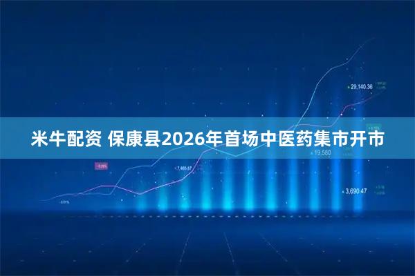 米牛配资 保康县2026年首场中医药集市开市