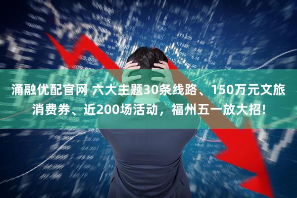 涌融优配官网 六大主题30条线路、150万元文旅消费券、近200场活动，福州五一放大招!