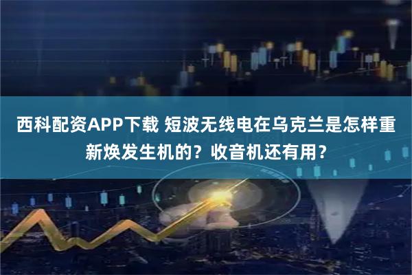 西科配资APP下载 短波无线电在乌克兰是怎样重新焕发生机的？收音机还有用？